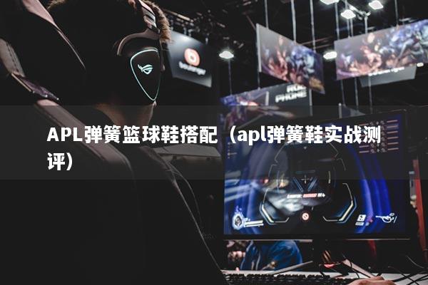 APL弹簧篮球鞋搭配（apl弹簧鞋实战测评）