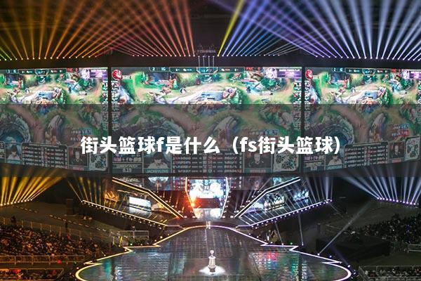 街头篮球f是什么(fs街头篮球)