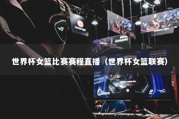世界杯女篮比赛赛程直播(世界杯女篮联赛)