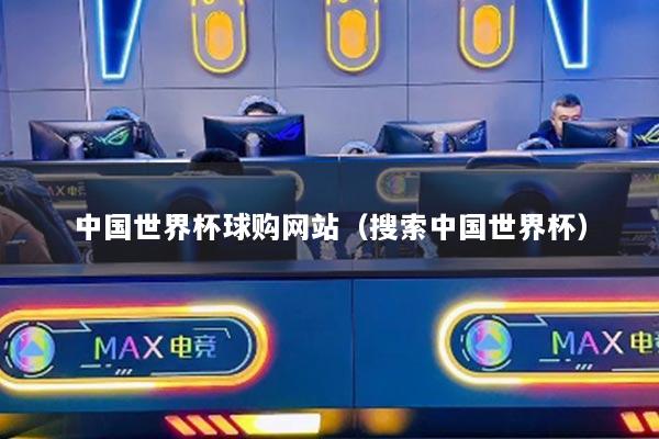 中国世界杯球购网站（搜索中国世界杯）