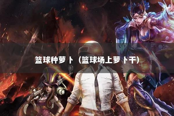 篮球种萝卜（篮球场上萝卜干）