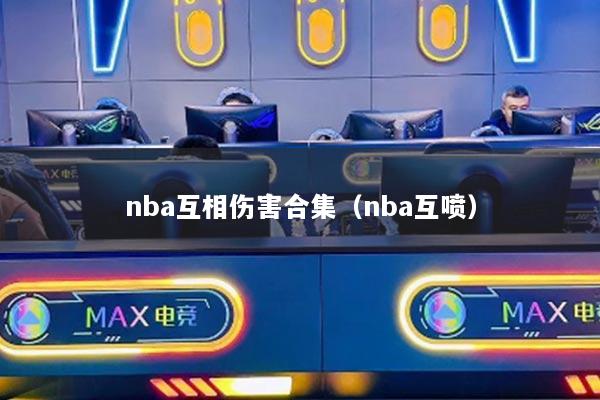 nba互相伤害合集（nba互喷）
