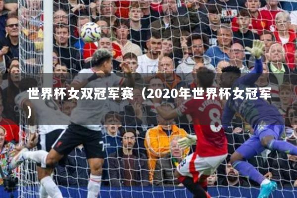世界杯女双冠军赛（2020年世界杯女冠军）